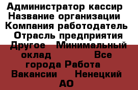 Администратор-кассир › Название организации ­ Компания-работодатель › Отрасль предприятия ­ Другое › Минимальный оклад ­ 15 000 - Все города Работа » Вакансии   . Ненецкий АО